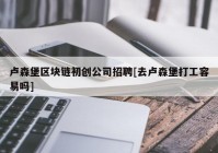 卢森堡区块链初创公司招聘[去卢森堡打工容易吗]