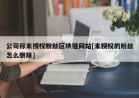 公司称未授权粉丝区块链网站[未授权的粉丝怎么删除]