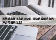 区块链最新消息天津公司[区块链最新消息天津公司招聘信息]