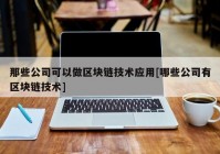 那些公司可以做区块链技术应用[哪些公司有区块链技术]