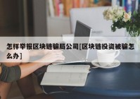 怎样举报区块链骗局公司[区块链投资被骗怎么办]