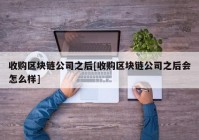 收购区块链公司之后[收购区块链公司之后会怎么样]