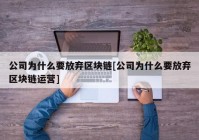 公司为什么要放弃区块链[公司为什么要放弃区块链运营]