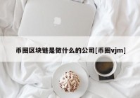 币圈区块链是做什么的公司[币圈vjm]