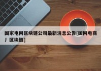 国家电网区块链公司最新消息公告[国网电商丿区块链]