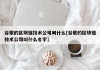 谷歌的区块链技术公司叫什么[谷歌的区块链技术公司叫什么名字]