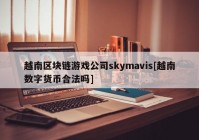 越南区块链游戏公司skymavis[越南数字货币合法吗]