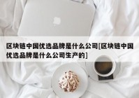 区块链中国优选品牌是什么公司[区块链中国优选品牌是什么公司生产的]