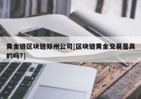 黄金链区块链郑州公司[区块链黄金交易是真的吗?]