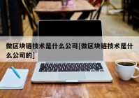 做区块链技术是什么公司[做区块链技术是什么公司的]