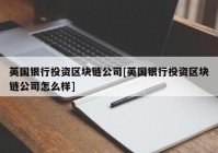 英国银行投资区块链公司[英国银行投资区块链公司怎么样]