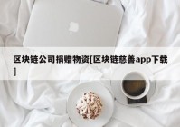 区块链公司捐赠物资[区块链慈善app下载]