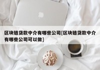 区块链贷款中介有哪些公司[区块链贷款中介有哪些公司可以做]