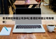 香港做区块链公司多吗[香港区块链公司有哪些]